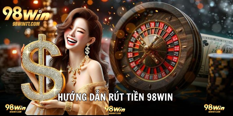 Hướng dẫn rút tiền 98WIN chi tiết từng cách thức